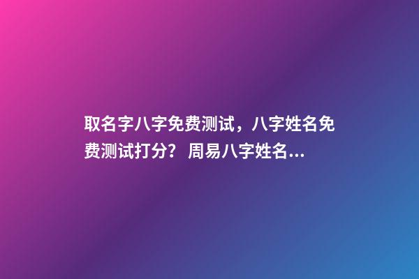 取名字八字免费测试，八字姓名免费测试打分？ 周易八字姓名免费测试打分，周易测名字打分